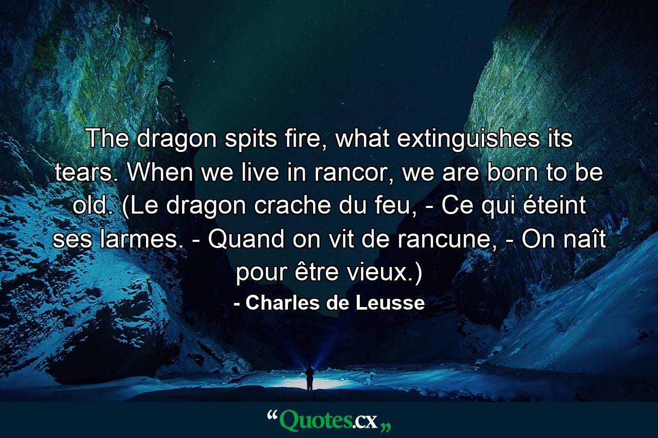 The dragon spits fire, what extinguishes its tears. When we live in rancor, we are born to be old. (Le dragon crache du feu, - Ce qui éteint ses larmes. - Quand on vit de rancune, - On naît pour être vieux.) - Quote by Charles de Leusse