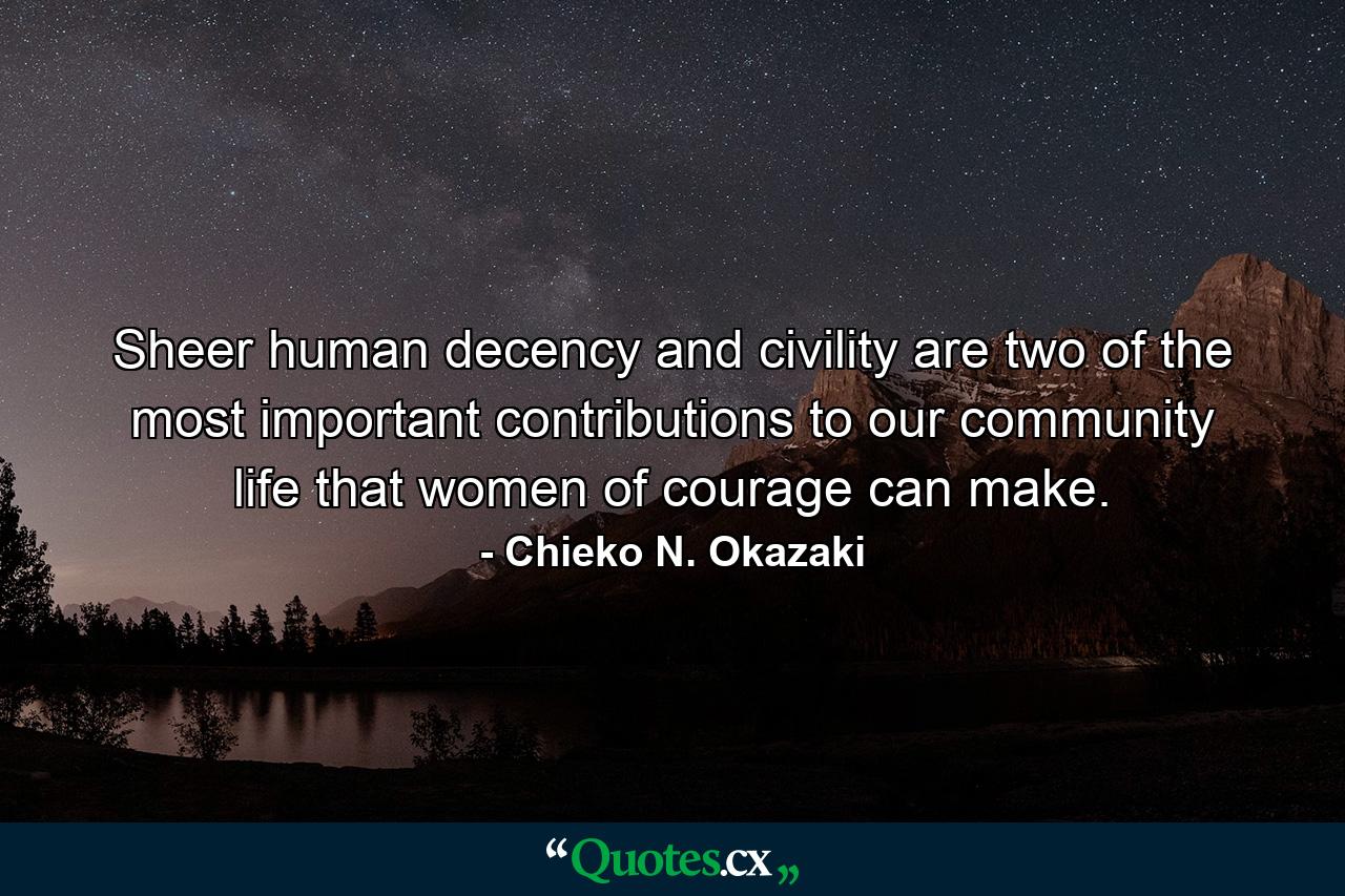 Sheer human decency and civility are two of the most important contributions to our community life that women of courage can make. - Quote by Chieko N. Okazaki