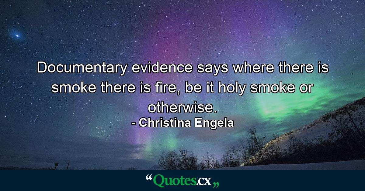 Documentary evidence says where there is smoke there is fire, be it holy smoke or otherwise. - Quote by Christina Engela