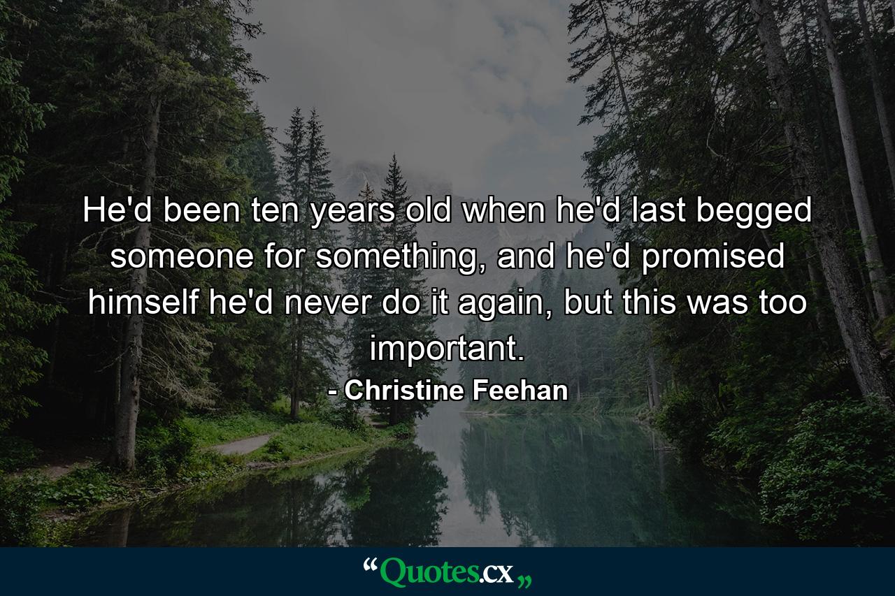 He'd been ten years old when he'd last begged someone for something, and he'd promised himself he'd never do it again, but this was too important. - Quote by Christine Feehan