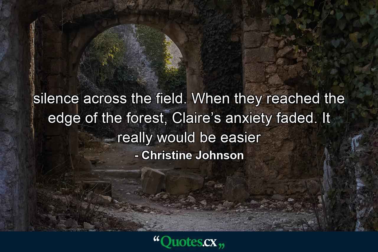 silence across the field. When they reached the edge of the forest, Claire’s anxiety faded. It really would be easier - Quote by Christine Johnson