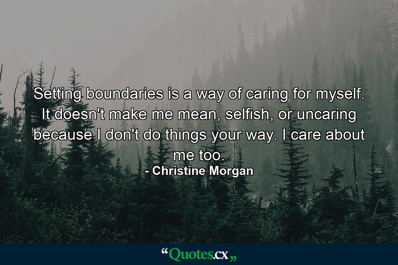 Setting boundaries is a way of caring for myself. It doesn't make me mean, selfish, or uncaring because I don't do things your way. I care about me too. - Quote by Christine Morgan