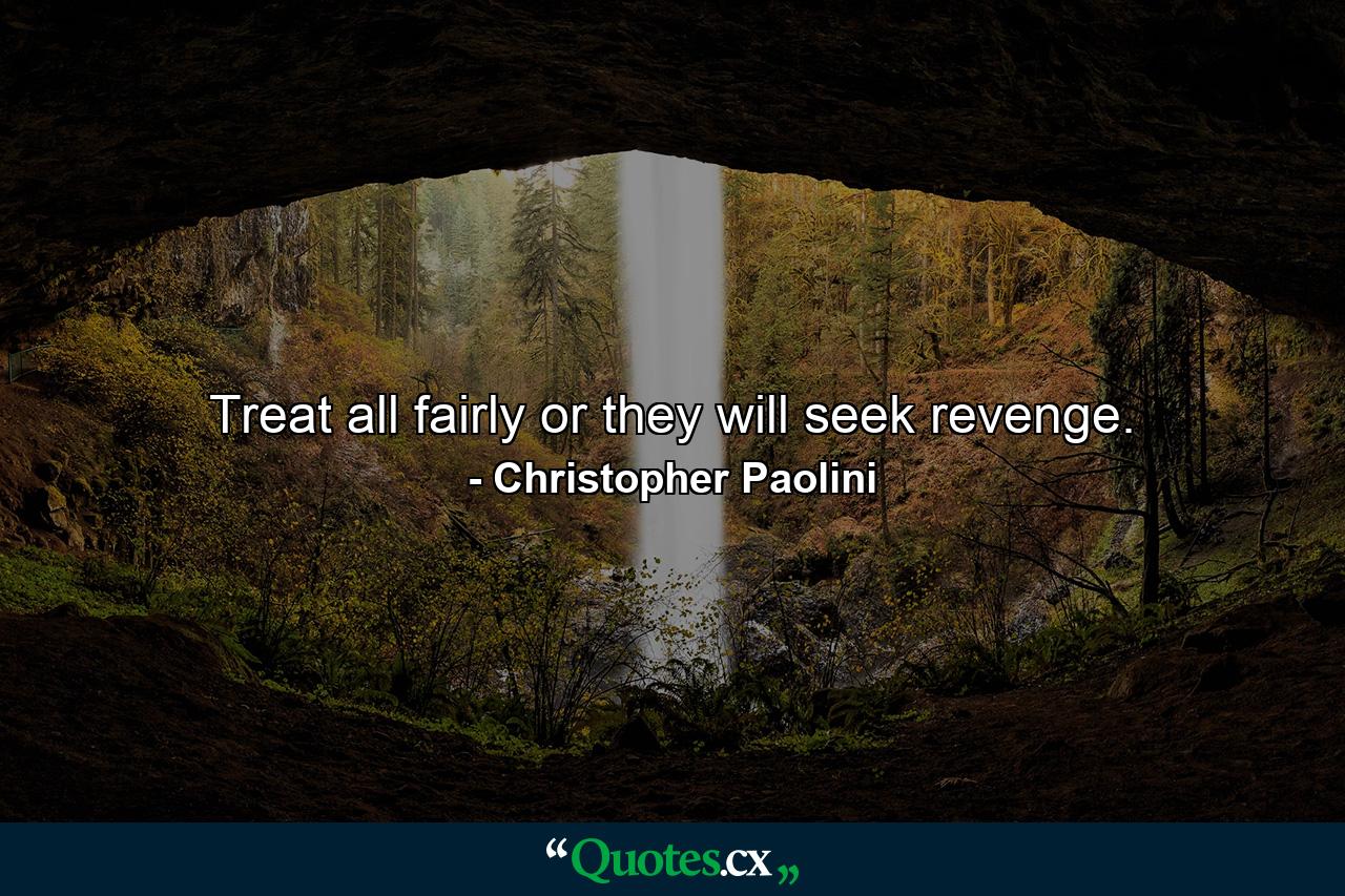 Treat all fairly or they will seek revenge. - Quote by Christopher Paolini