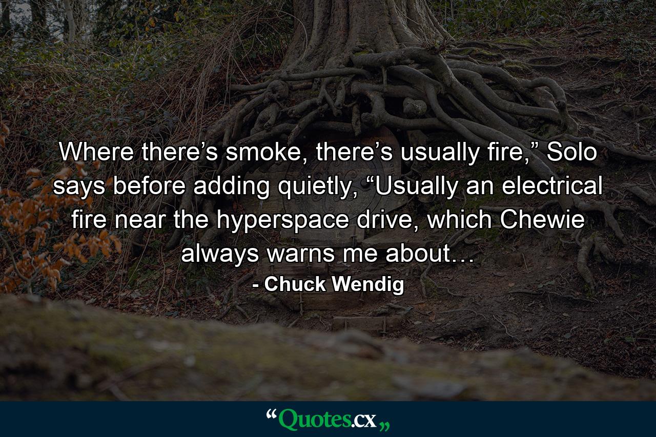 Where there’s smoke, there’s usually fire,” Solo says before adding quietly, “Usually an electrical fire near the hyperspace drive, which Chewie always warns me about… - Quote by Chuck Wendig