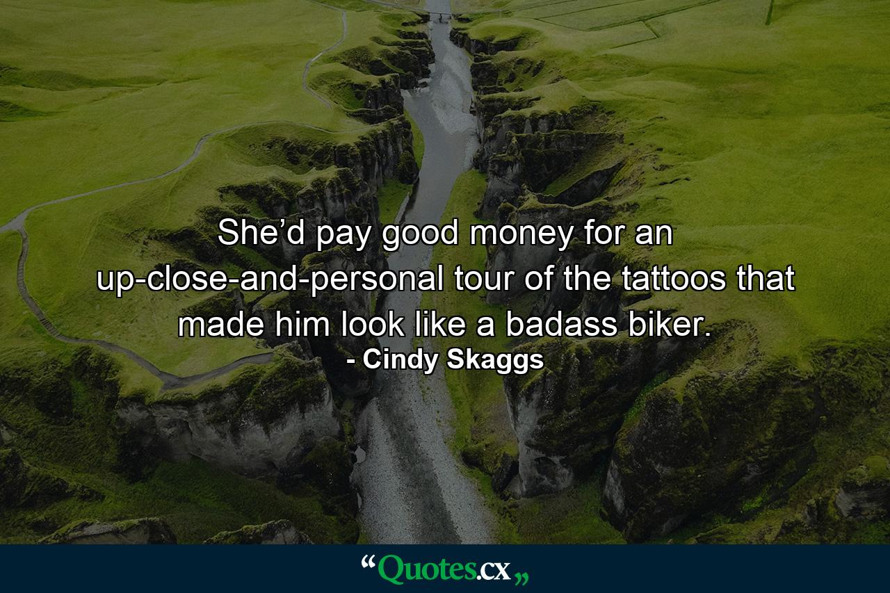 She’d pay good money for an up-close-and-personal tour of the tattoos that made him look like a badass biker. - Quote by Cindy Skaggs