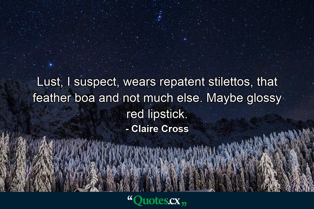 Lust, I suspect, wears repatent stilettos, that feather boa and not much else. Maybe glossy red lipstick. - Quote by Claire Cross