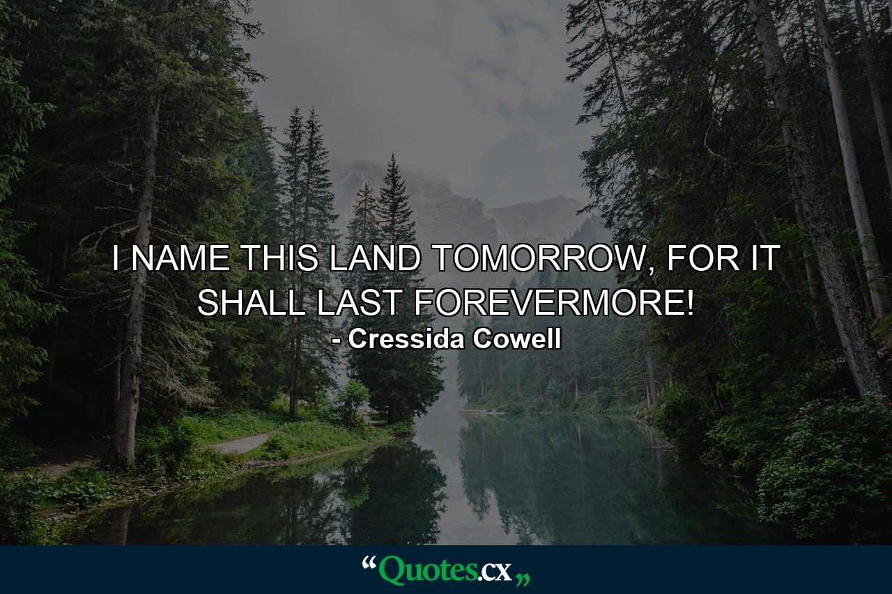 I NAME THIS LAND TOMORROW, FOR IT SHALL LAST FOREVERMORE! - Quote by Cressida Cowell