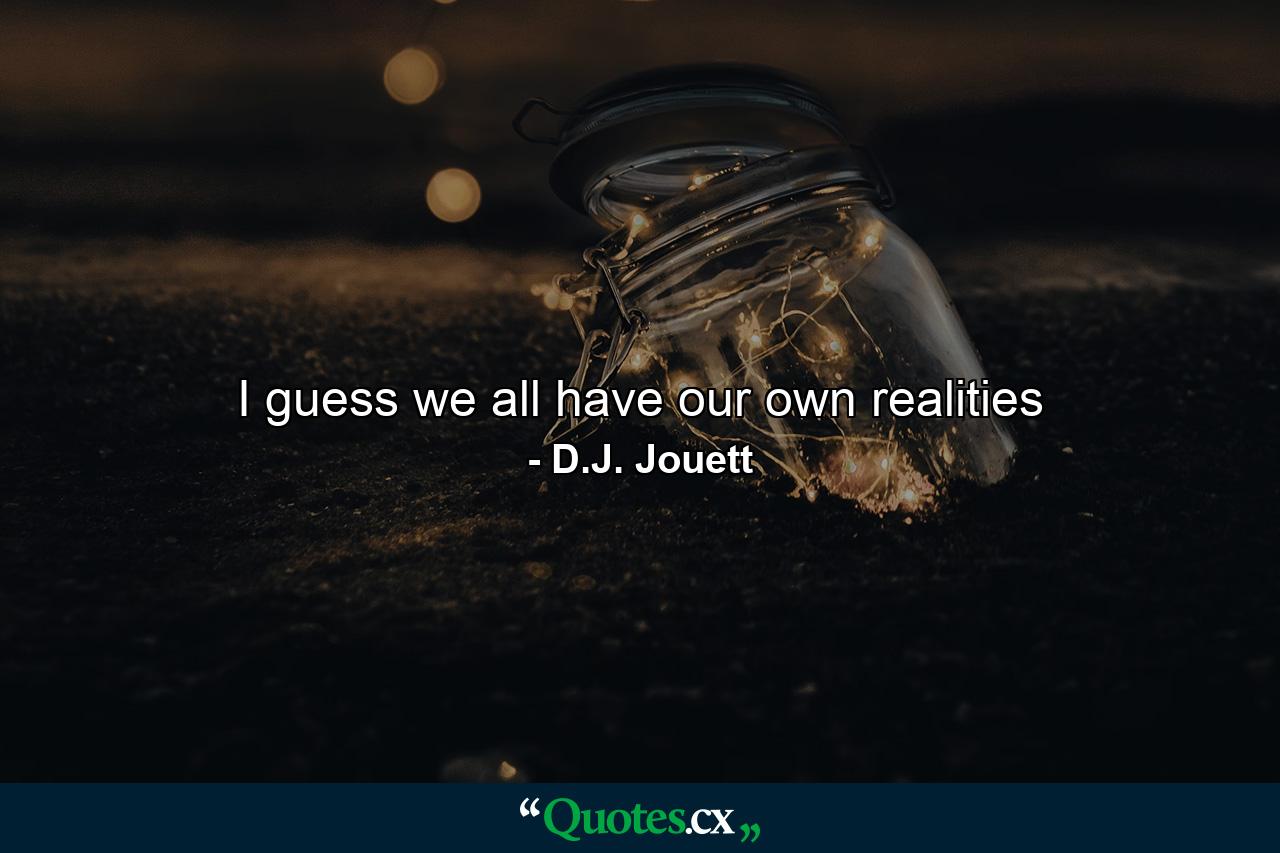 I guess we all have our own realities - Quote by D.J. Jouett