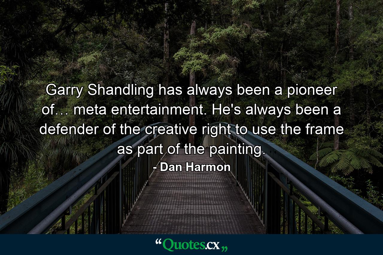 Garry Shandling has always been a pioneer of… meta entertainment. He's always been a defender of the creative right to use the frame as part of the painting. - Quote by Dan Harmon