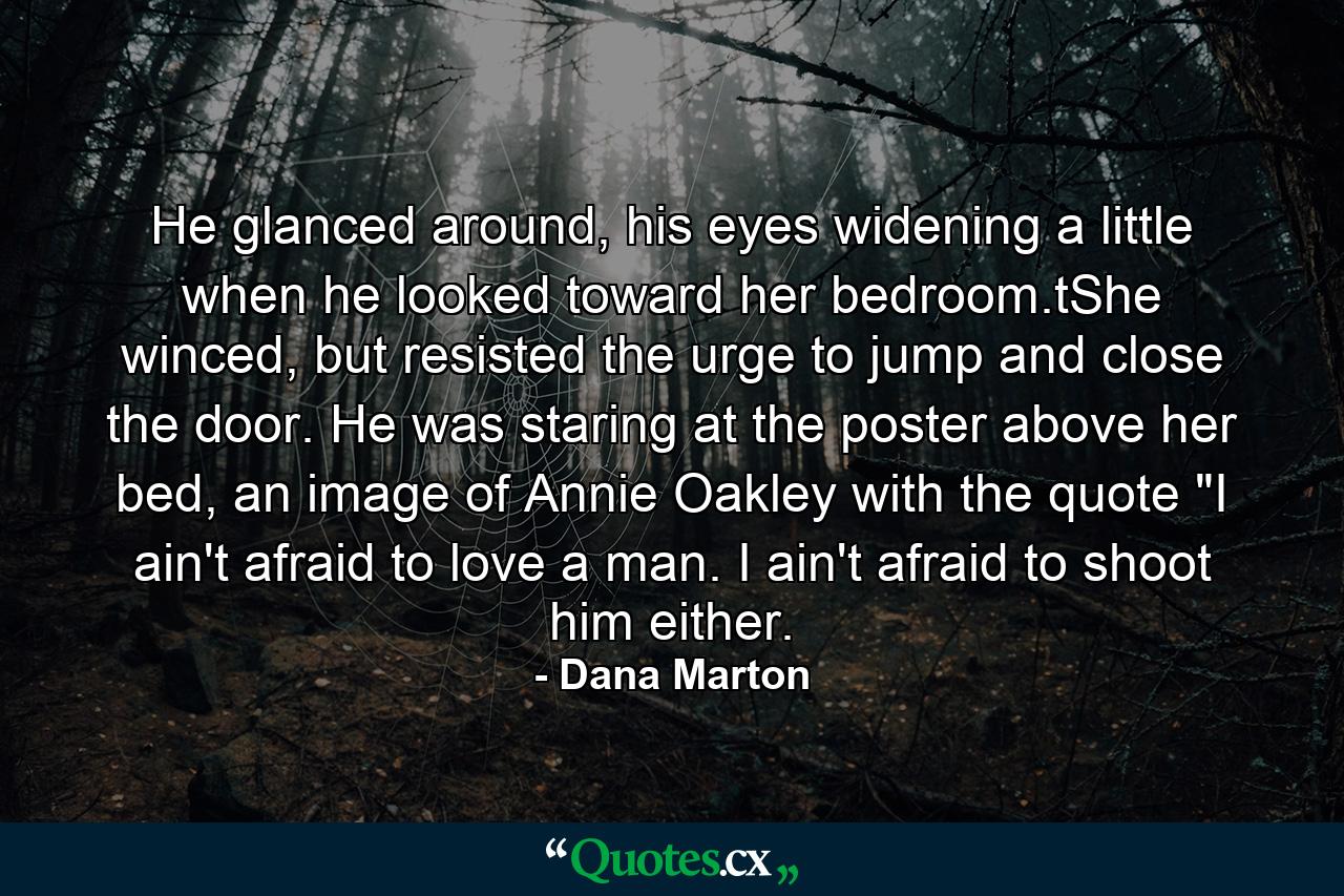 He glanced around, his eyes widening a little when he looked toward her bedroom.tShe winced, but resisted the urge to jump and close the door. He was staring at the poster above her bed, an image of Annie Oakley with the quote 