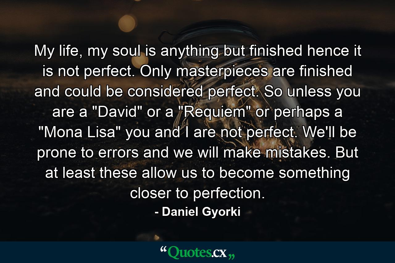 My life, my soul is anything but finished hence it is not perfect. Only masterpieces are finished and could be considered perfect. So unless you are a 