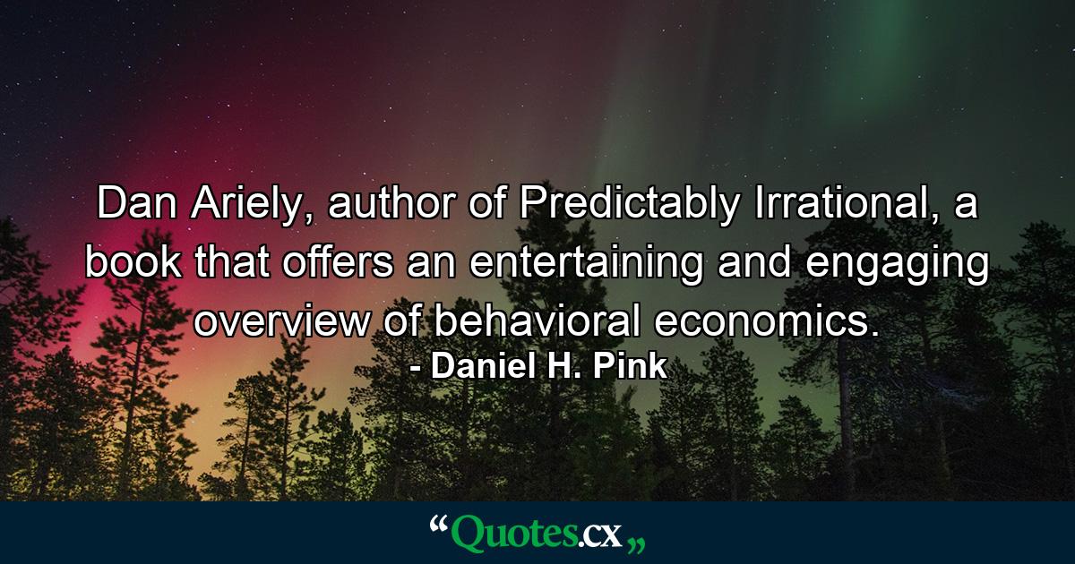 Dan Ariely, author of Predictably Irrational, a book that offers an entertaining and engaging overview of behavioral economics. - Quote by Daniel H. Pink