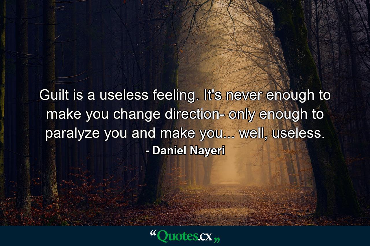 Guilt is a useless feeling. It's never enough to make you change direction- only enough to paralyze you and make you... well, useless. - Quote by Daniel Nayeri