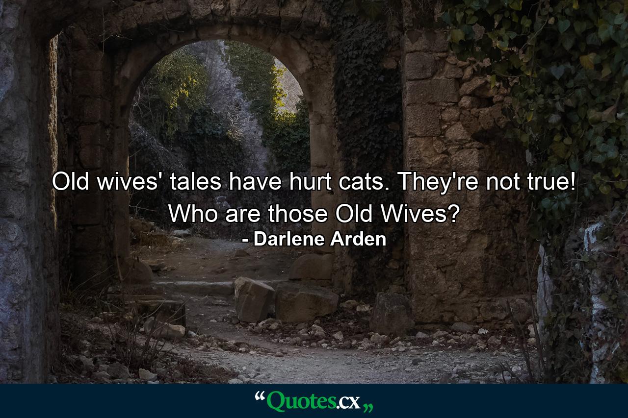 Old wives' tales have hurt cats. They're not true! Who are those Old Wives? - Quote by Darlene Arden