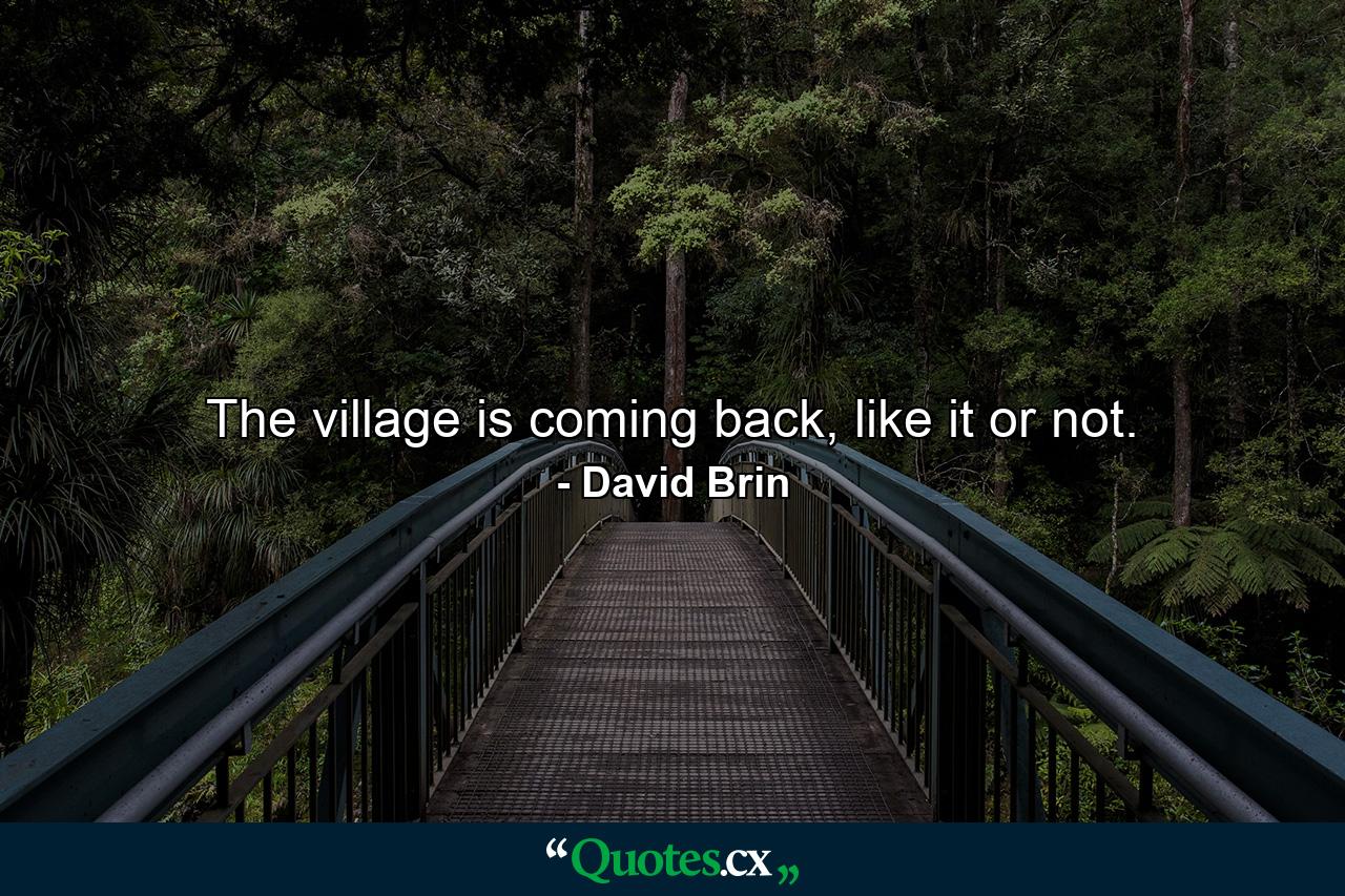 The village is coming back, like it or not. - Quote by David Brin