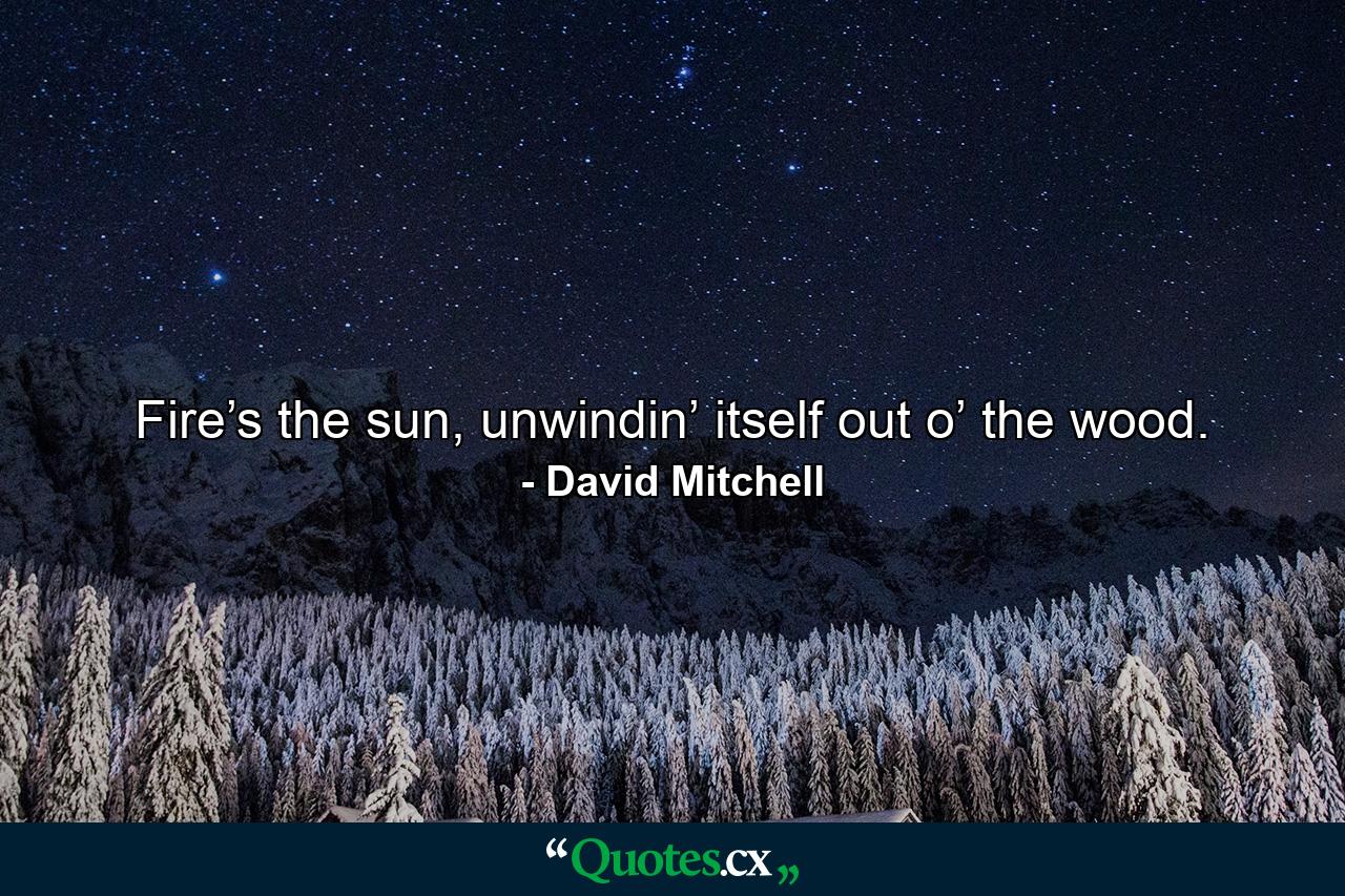 Fire’s the sun, unwindin’ itself out o’ the wood. - Quote by David Mitchell