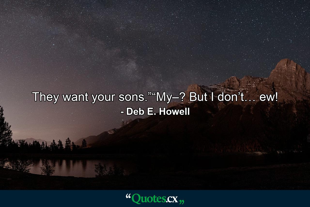 They want your sons.”“My–? But I don’t… ew! - Quote by Deb E. Howell