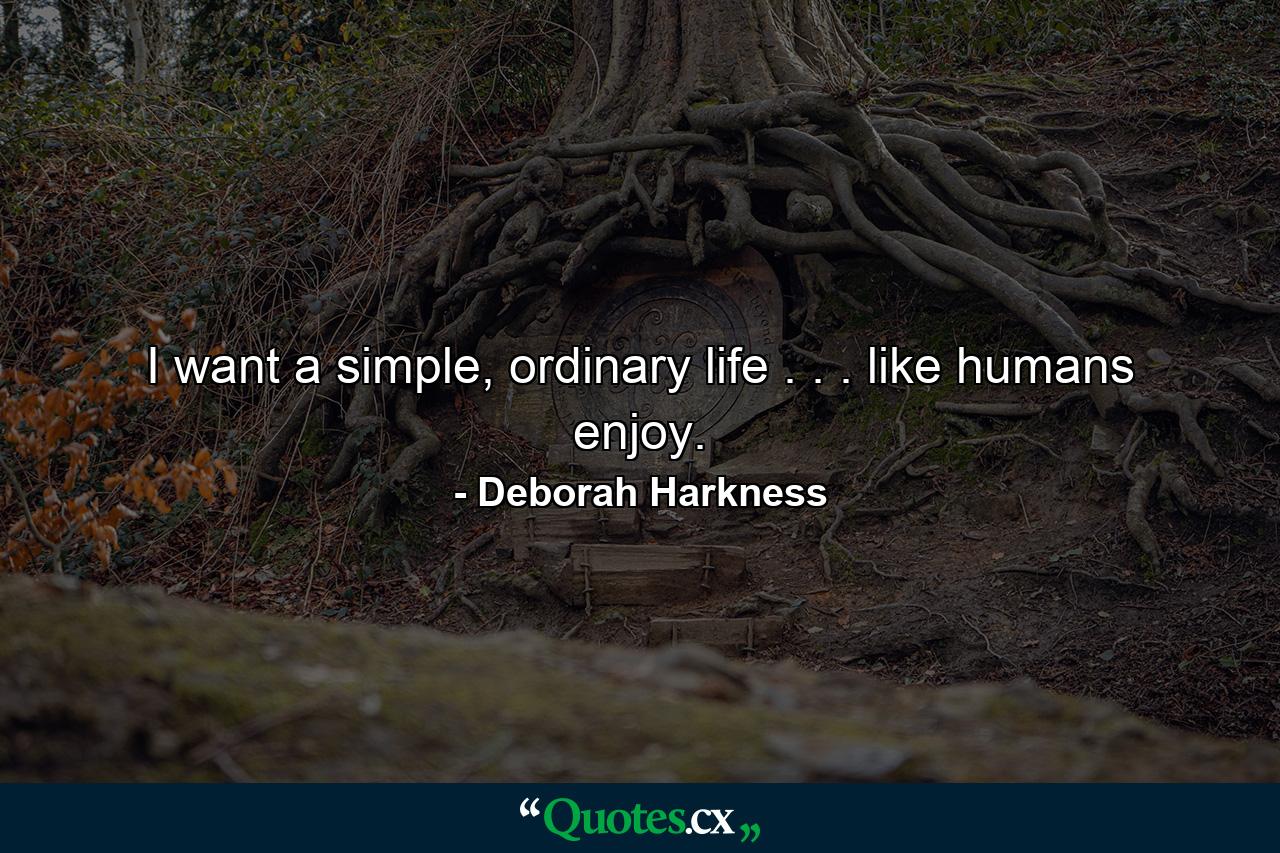 I want a simple, ordinary life . . . like humans enjoy. - Quote by Deborah Harkness