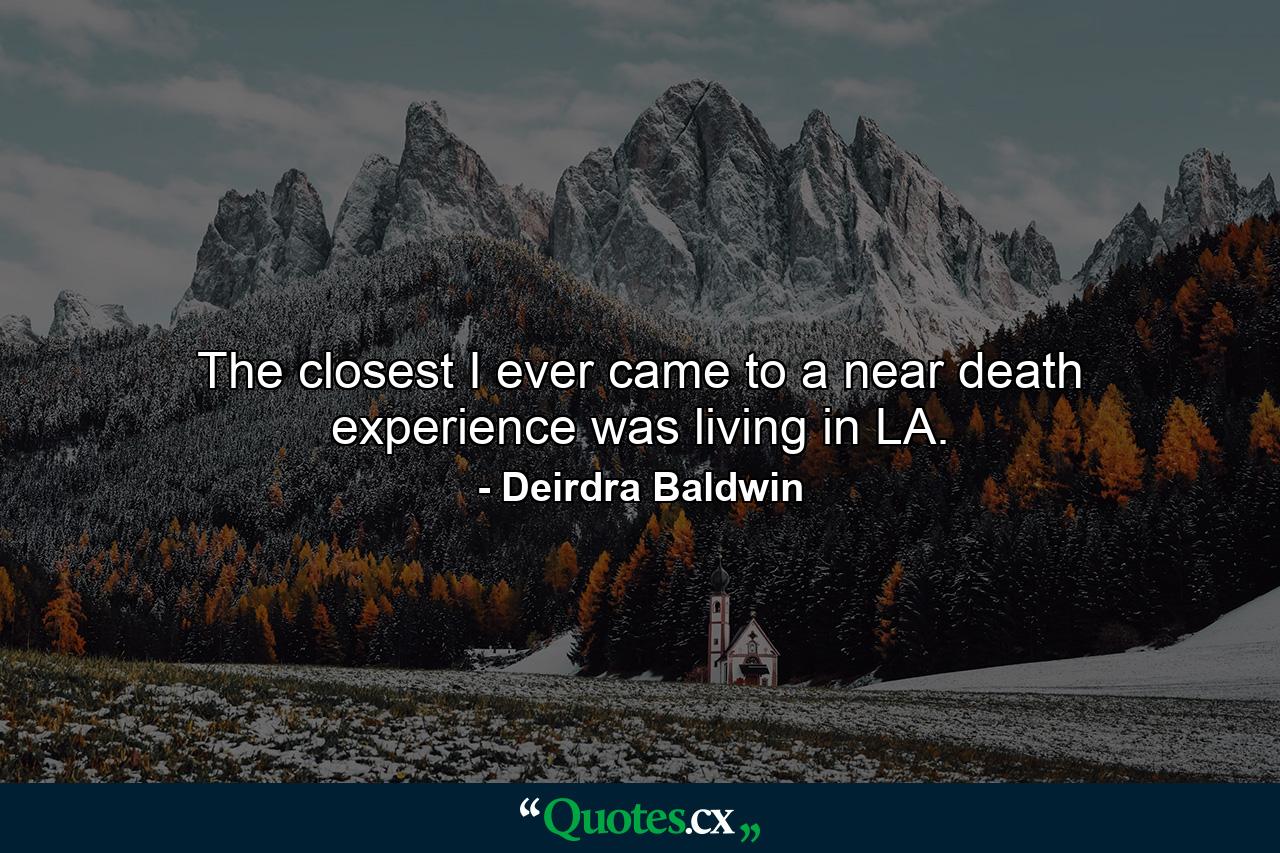 The closest I ever came to a near death experience was living in LA. - Quote by Deirdra Baldwin