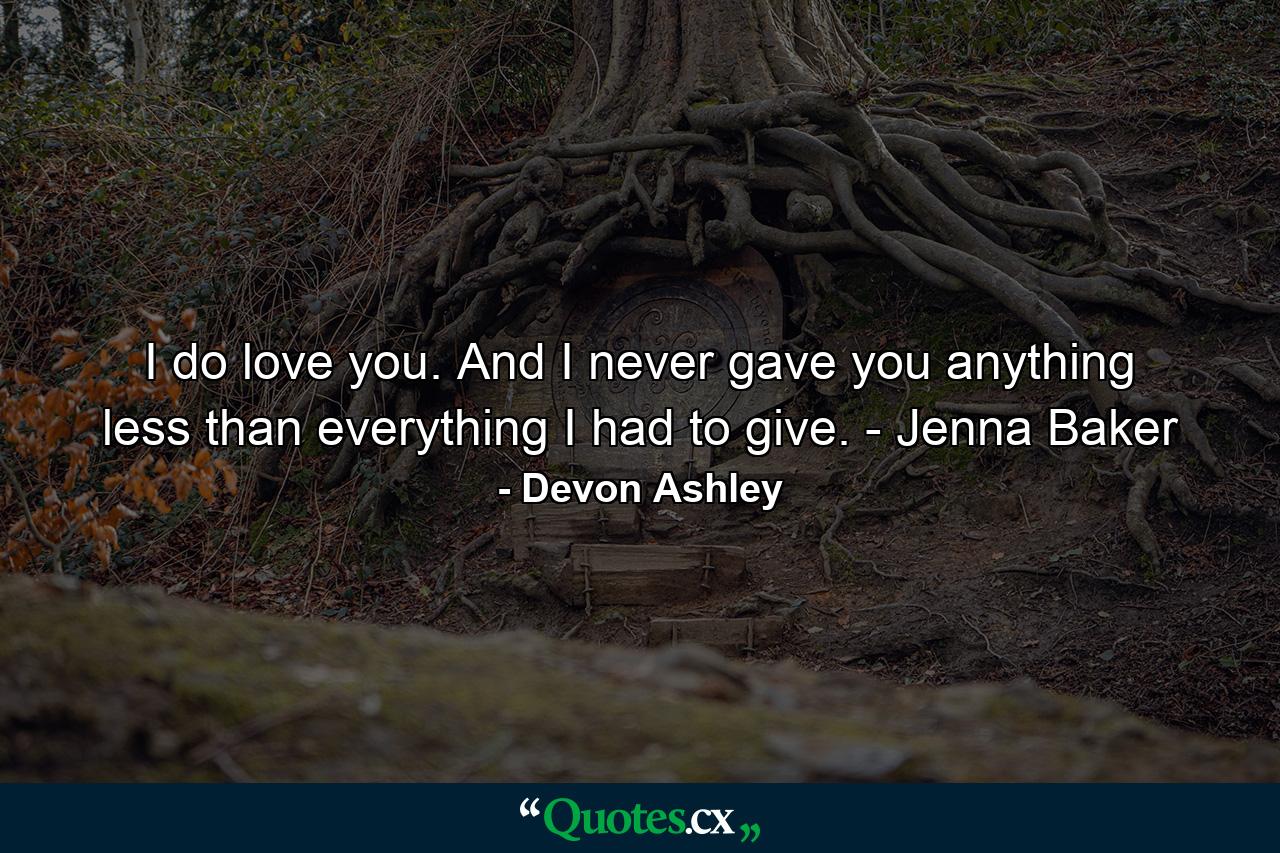 I do love you. And I never gave you anything less than everything I had to give. - Jenna Baker - Quote by Devon Ashley