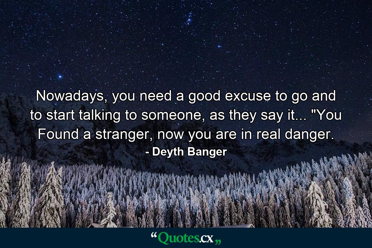 Nowadays, you need a good excuse to go and to start talking to someone, as they say it... 