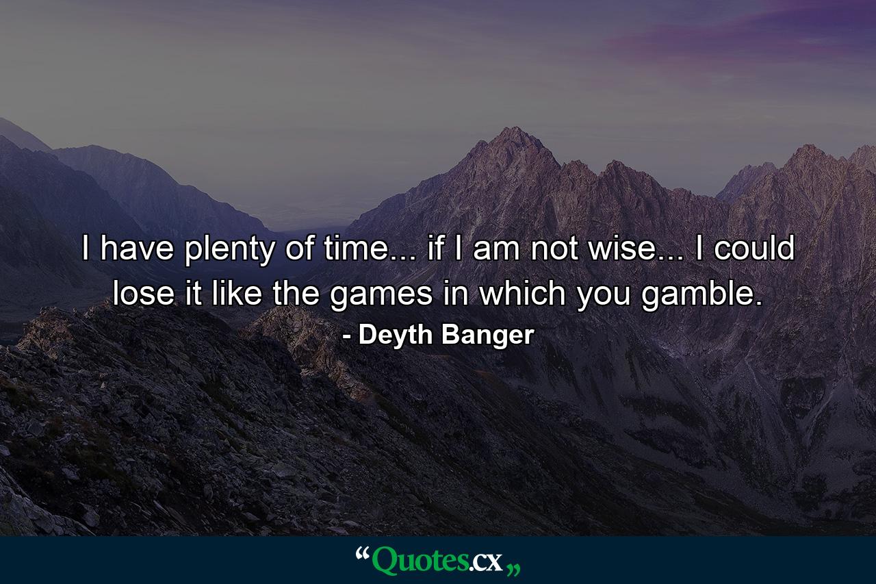 I have plenty of time... if I am not wise... I could lose it like the games in which you gamble. - Quote by Deyth Banger