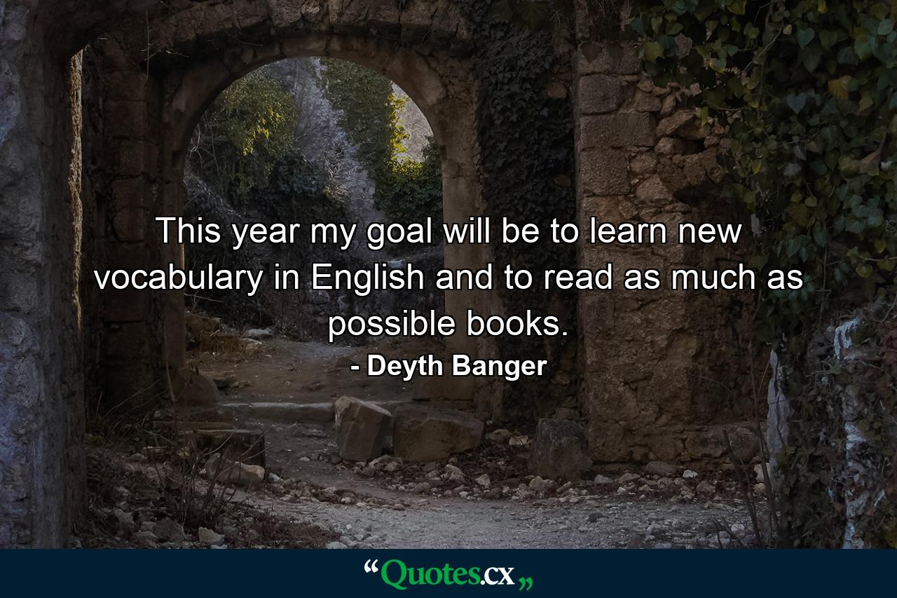 This year my goal will be to learn new vocabulary in English and to read as much as possible books. - Quote by Deyth Banger