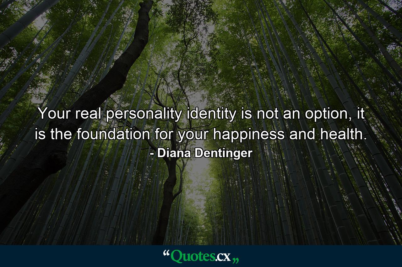 Your real personality identity is not an option, it is the foundation for your happiness and health. - Quote by Diana Dentinger