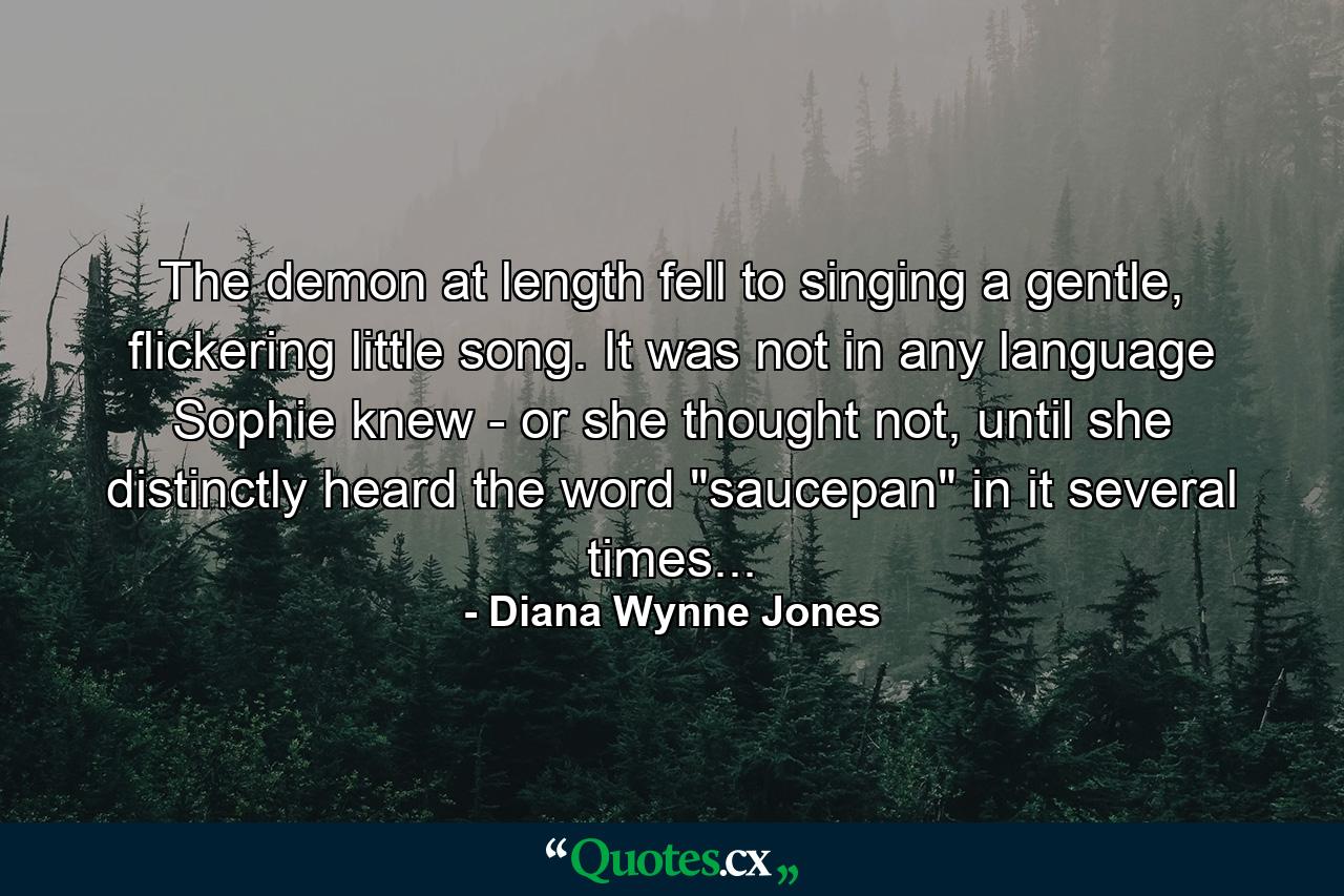 The demon at length fell to singing a gentle, flickering little song. It was not in any language Sophie knew - or she thought not, until she distinctly heard the word 