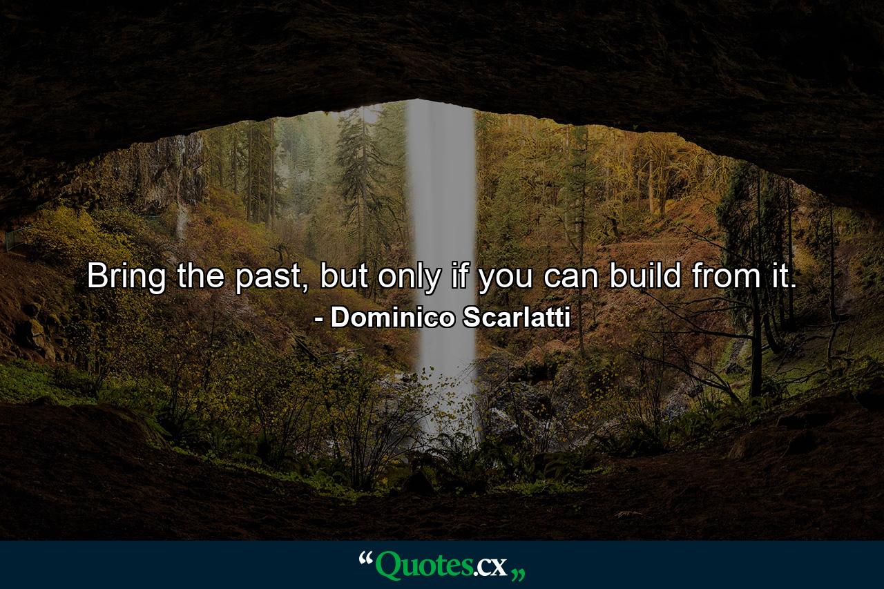 Bring the past, but only if you can build from it. - Quote by Dominico Scarlatti