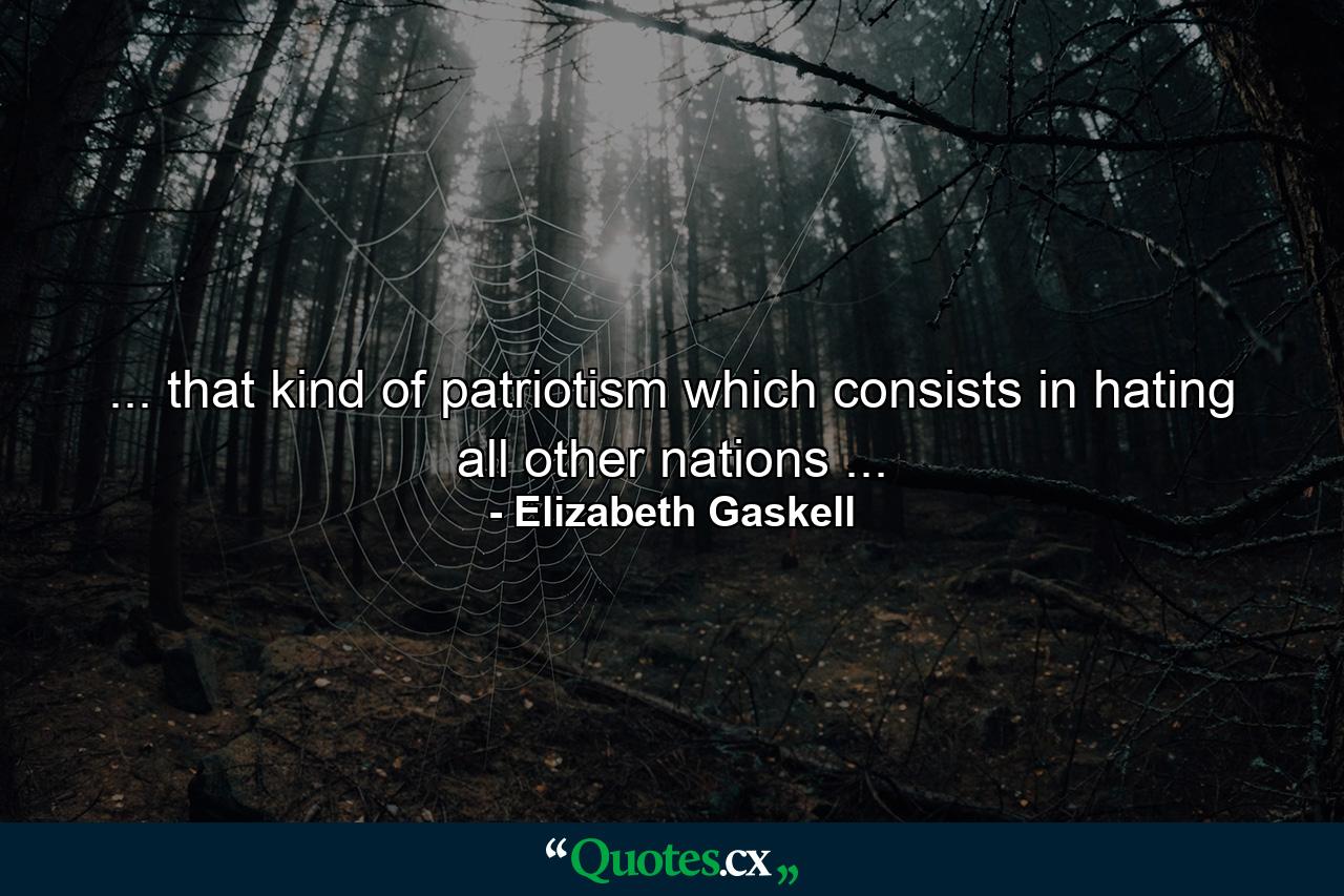 ... that kind of patriotism which consists in hating all other nations ... - Quote by Elizabeth Gaskell