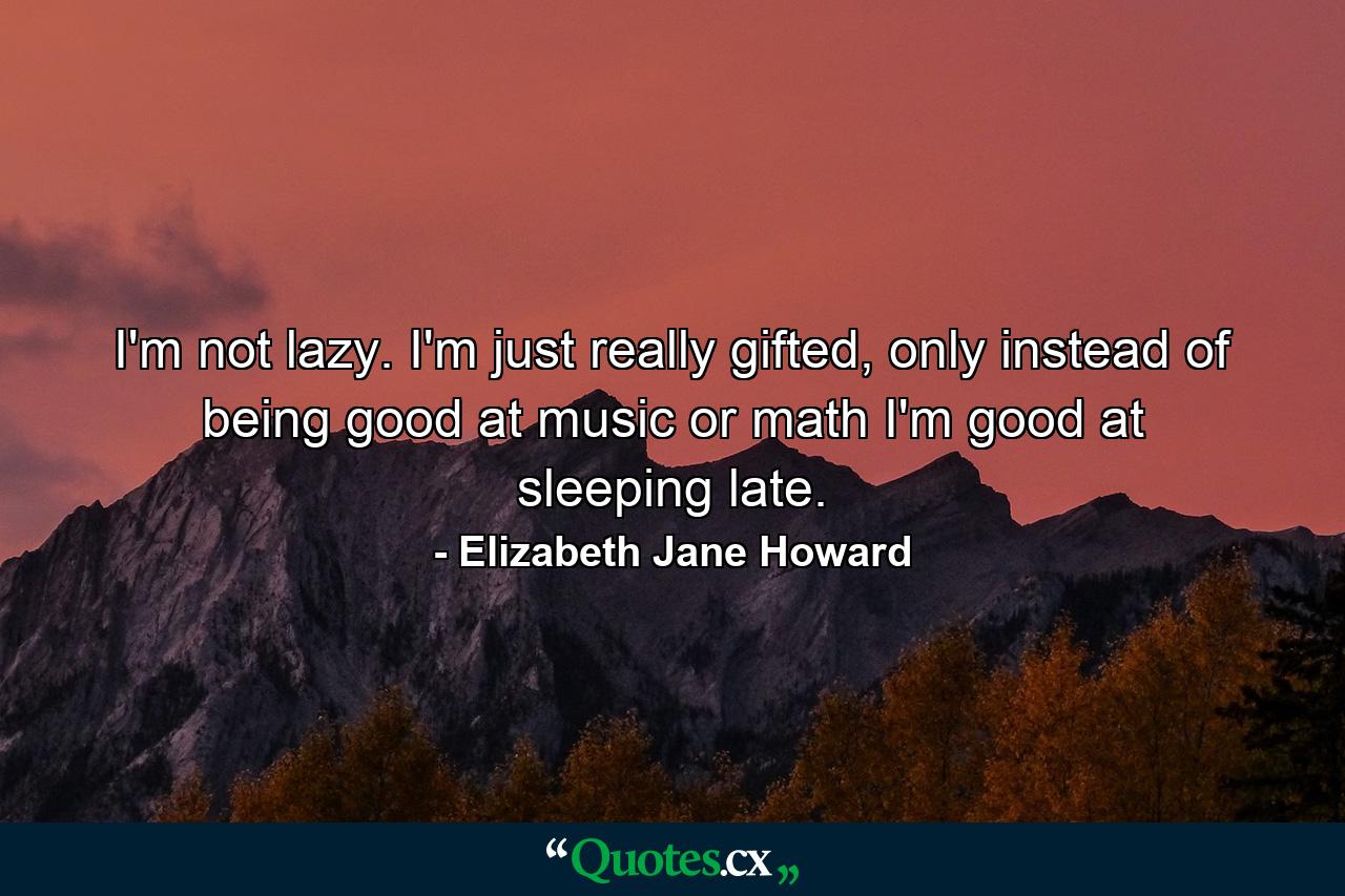 I'm not lazy. I'm just really gifted, only instead of being good at music or math I'm good at sleeping late. - Quote by Elizabeth Jane Howard