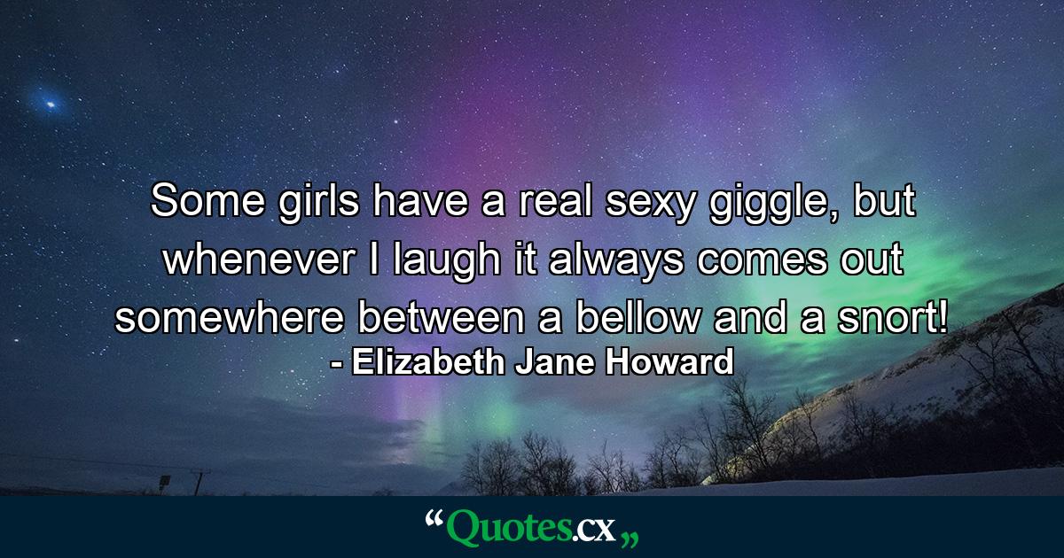 Some girls have a real sexy giggle, but whenever I laugh it always comes out somewhere between a bellow and a snort! - Quote by Elizabeth Jane Howard