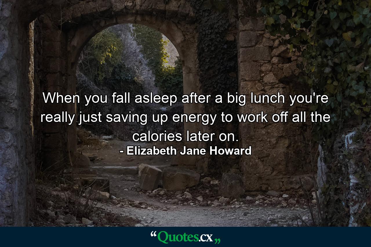 When you fall asleep after a big lunch you're really just saving up energy to work off all the calories later on. - Quote by Elizabeth Jane Howard