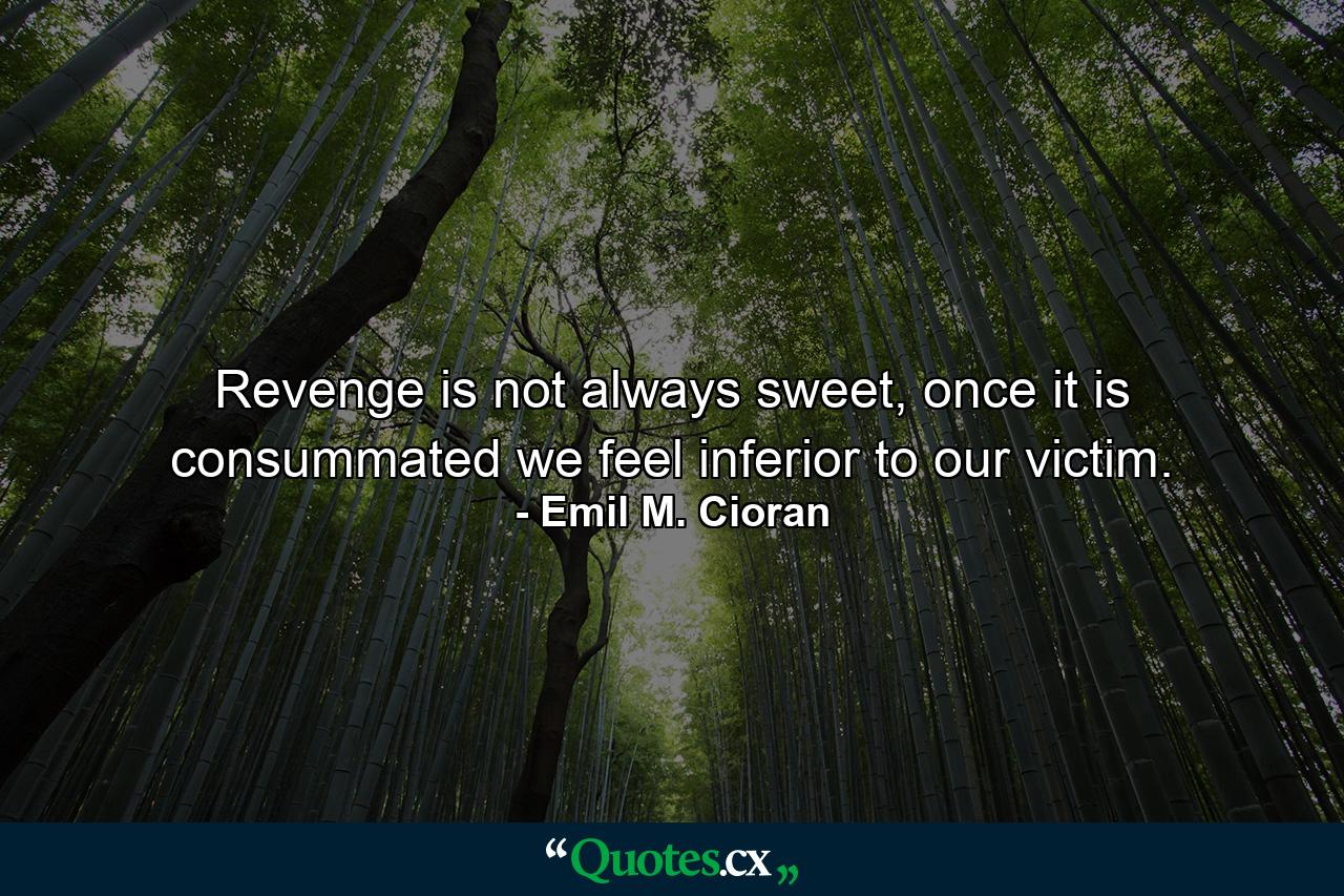 Revenge is not always sweet, once it is consummated we feel inferior to our victim. - Quote by Emil M. Cioran