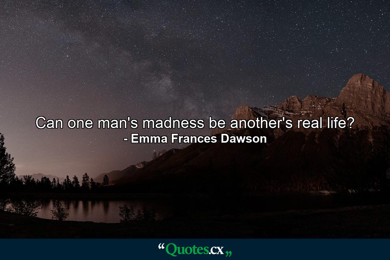 Can one man's madness be another's real life? - Quote by Emma Frances Dawson