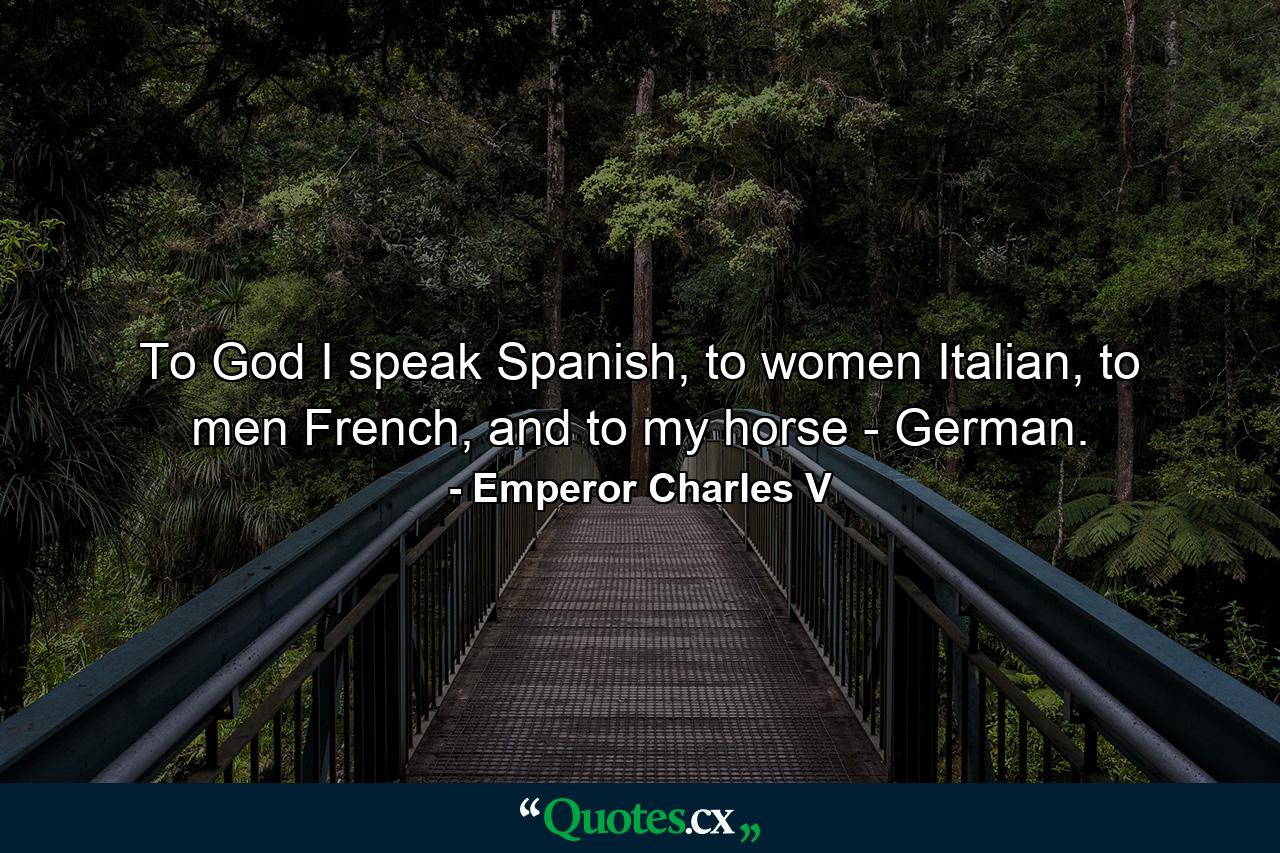 To God I speak Spanish, to women Italian, to men French, and to my horse - German. - Quote by Emperor Charles V