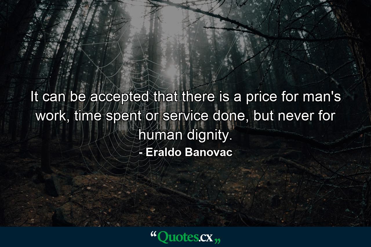 It can be accepted that there is a price for man's work, time spent or service done, but never for human dignity. - Quote by Eraldo Banovac