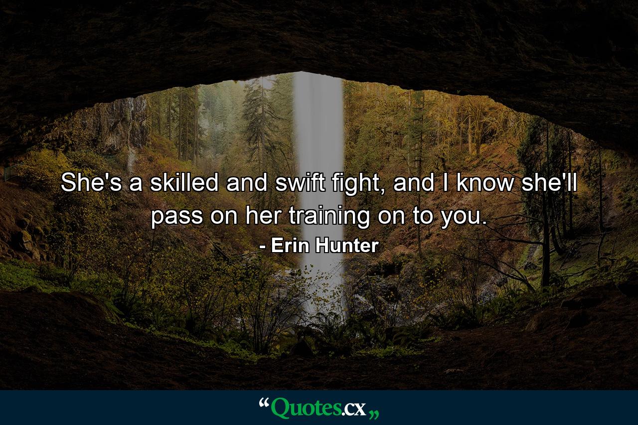 She's a skilled and swift fight, and I know she'll pass on her training on to you. - Quote by Erin Hunter