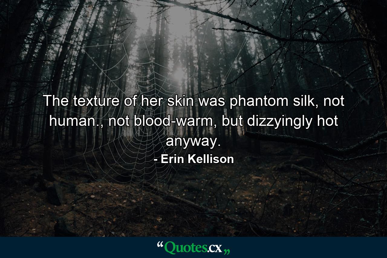 The texture of her skin was phantom silk, not human., not blood-warm, but dizzyingly hot anyway. - Quote by Erin Kellison