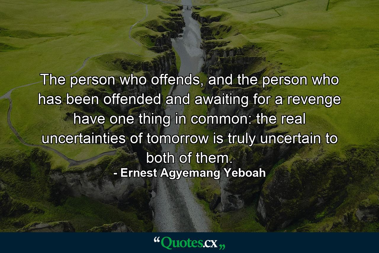 The person who offends, and the person who has been offended and awaiting for a revenge have one thing in common: the real uncertainties of tomorrow is truly uncertain to both of them. - Quote by Ernest Agyemang Yeboah