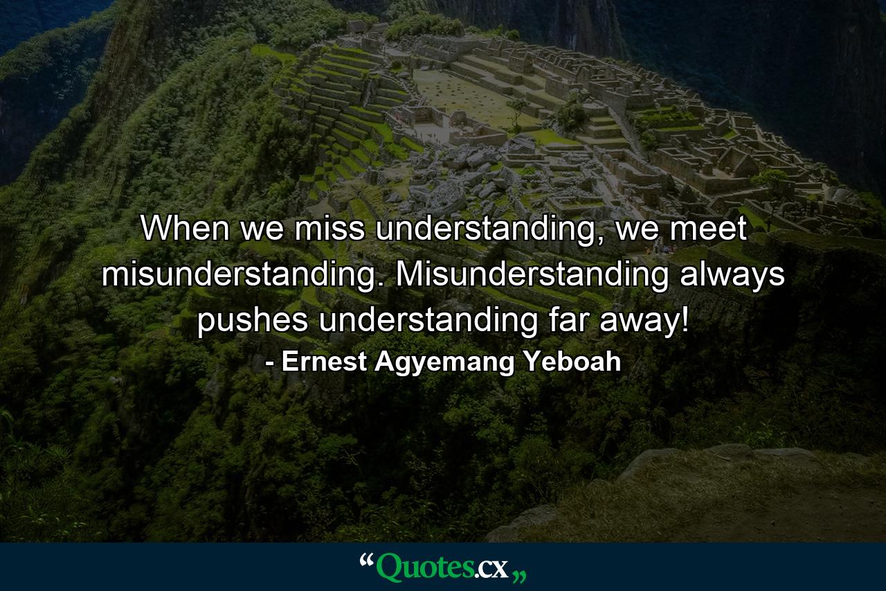 When we miss understanding, we meet misunderstanding. Misunderstanding always pushes understanding far away! - Quote by Ernest Agyemang Yeboah