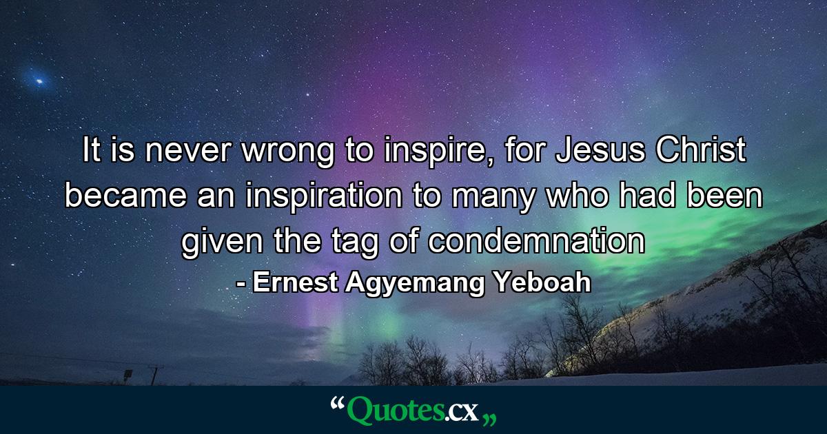 It is never wrong to inspire, for Jesus Christ became an inspiration to many who had been given the tag of condemnation - Quote by Ernest Agyemang Yeboah