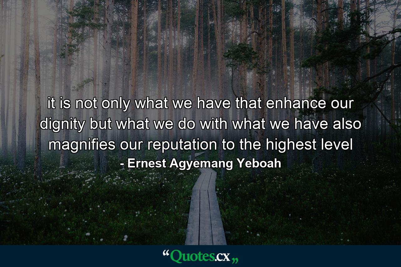 it is not only what we have that enhance our dignity but what we do with what we have also magnifies our reputation to the highest level - Quote by Ernest Agyemang Yeboah