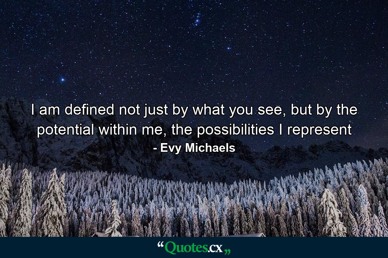 I am defined not just by what you see, but by the potential within me, the possibilities I represent - Quote by Evy Michaels