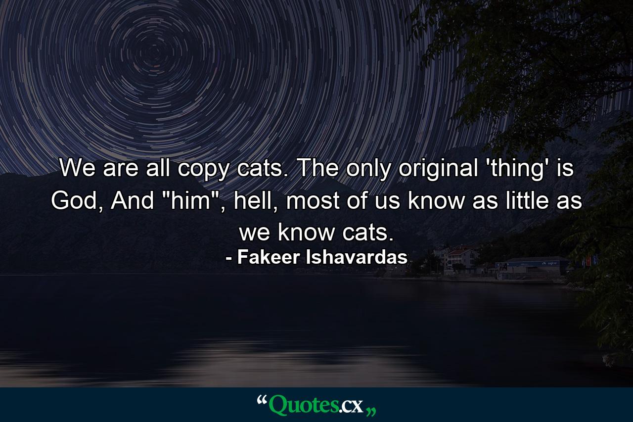 We are all copy cats. The only original 'thing' is God, And 