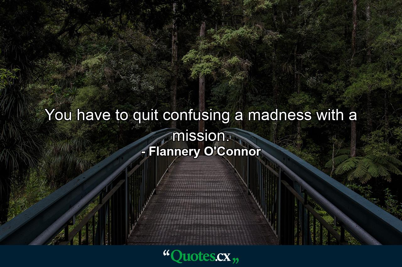 You have to quit confusing a madness with a mission. - Quote by Flannery O'Connor