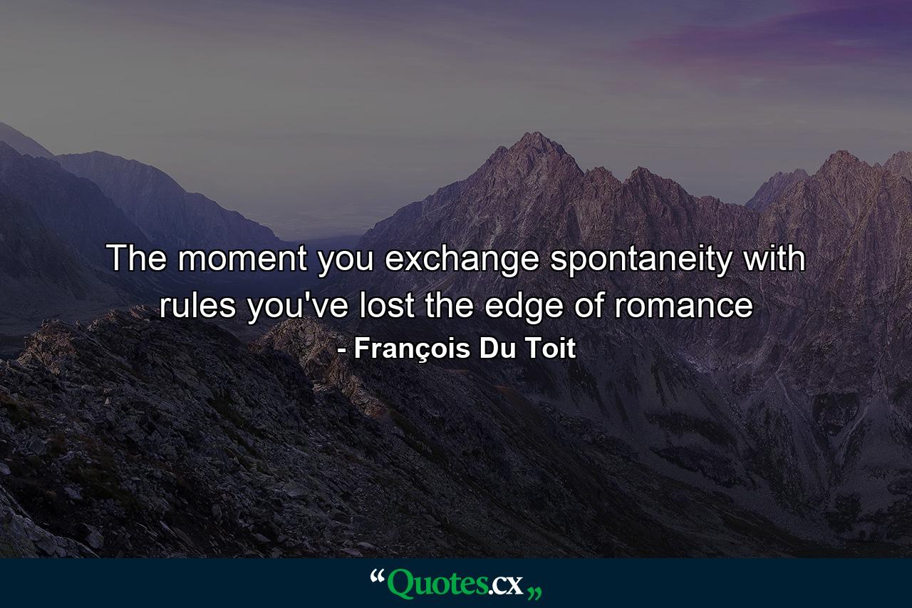 The moment you exchange spontaneity with rules you've lost the edge of romance - Quote by François Du Toit