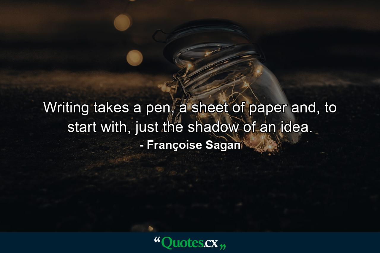 Writing takes a pen, a sheet of paper and, to start with, just the shadow of an idea. - Quote by Françoise Sagan