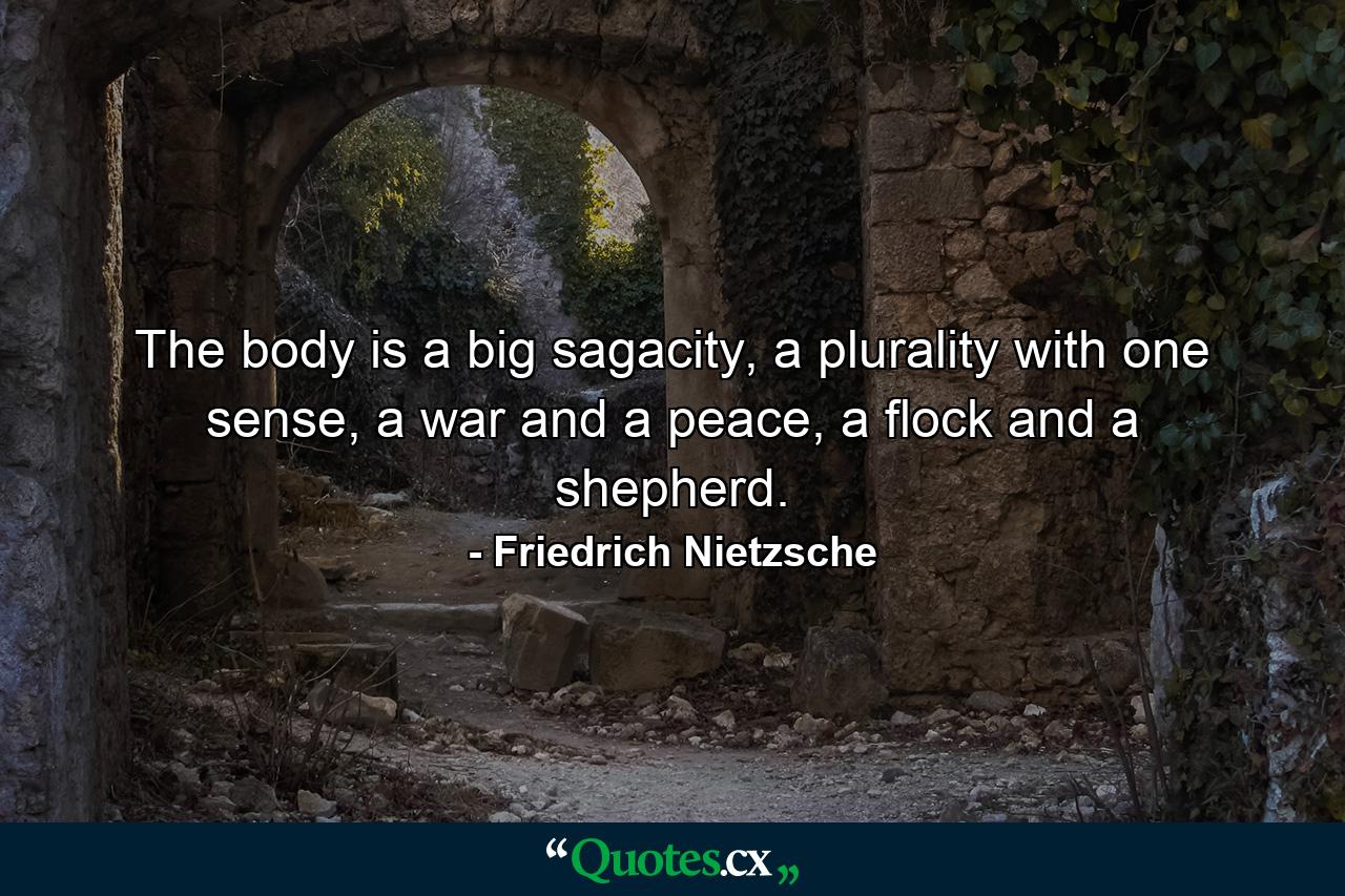 The body is a big sagacity, a plurality with one sense, a war and a peace, a flock and a shepherd. - Quote by Friedrich Nietzsche